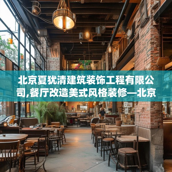 北京夏犹清建筑装饰工程有限公司,餐厅改造美式风格装修—北京夏犹清建筑装饰工程有限公司246.a122b123c126fgy.133lkjl