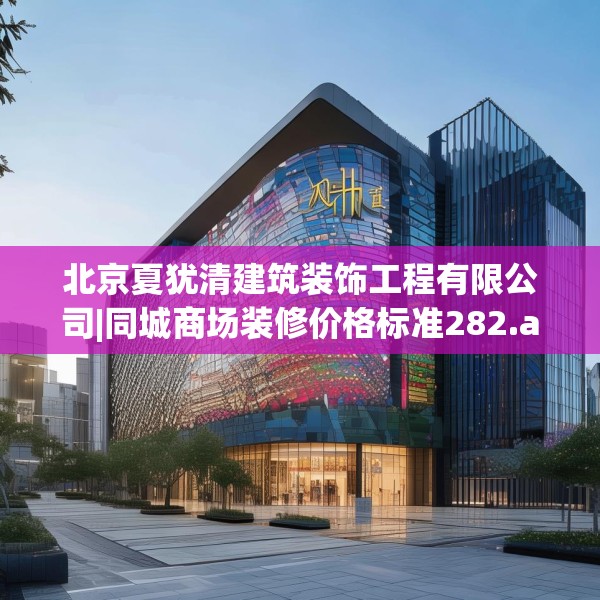 北京夏犹清建筑装饰工程有限公司|同城商场装修价格标准282.a158b159c162fgy.169lkjl