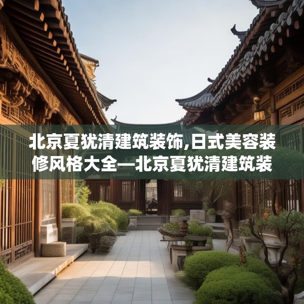 北京夏犹清建筑装饰,日式美容装修风格大全—北京夏犹清建筑装饰587.a463b464c467fgy.474cvcx