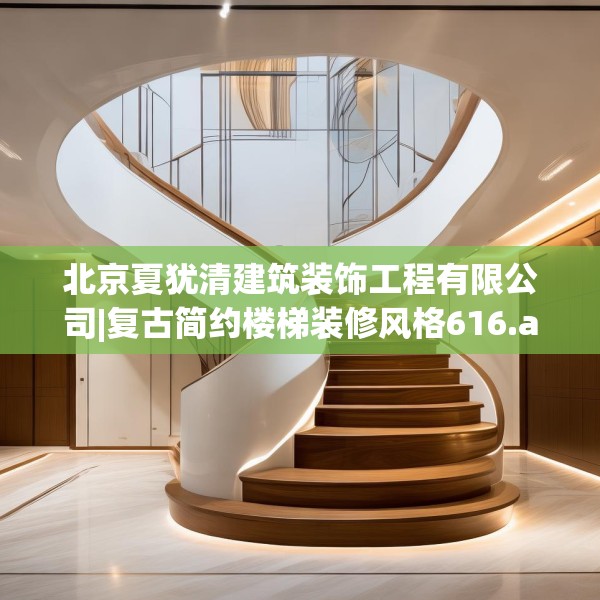 北京夏犹清建筑装饰工程有限公司|复古简约楼梯装修风格616.a492b493c496fgy.503htyj
