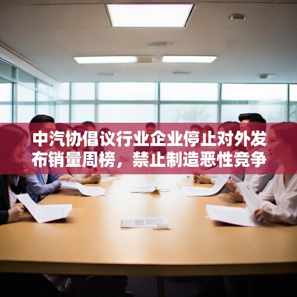 中汽协倡议行业企业停止对外发布销量周榜，禁止制造恶性竞争