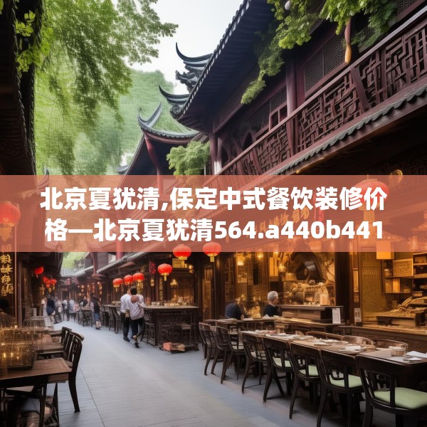 北京夏犹清,保定中式餐饮装修价格—北京夏犹清564.a440b441c444fgy.451dsfds
