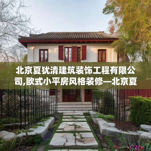 北京夏犹清建筑装饰工程有限公司,欧式小平房风格装修—北京夏犹清建筑装饰工程有限公司460.a336b337c340fgy.347sdA