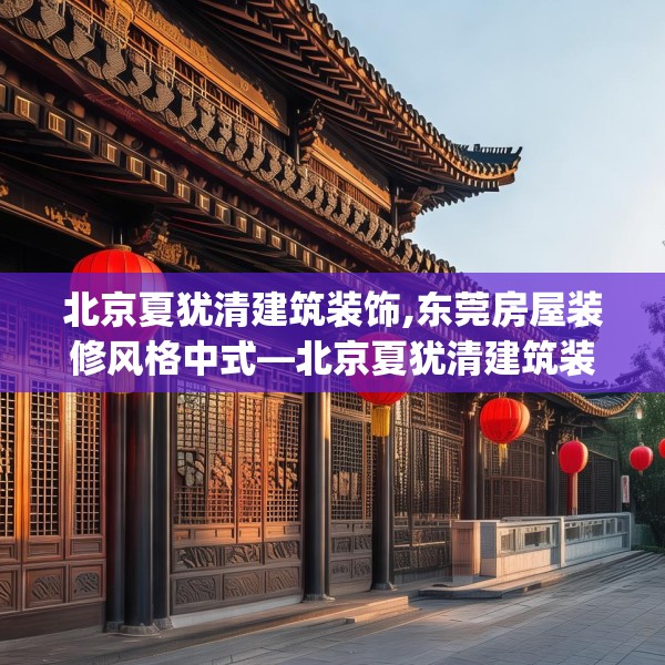北京夏犹清建筑装饰,东莞房屋装修风格中式—北京夏犹清建筑装饰195.a71b72c75fgy.82fhsg
