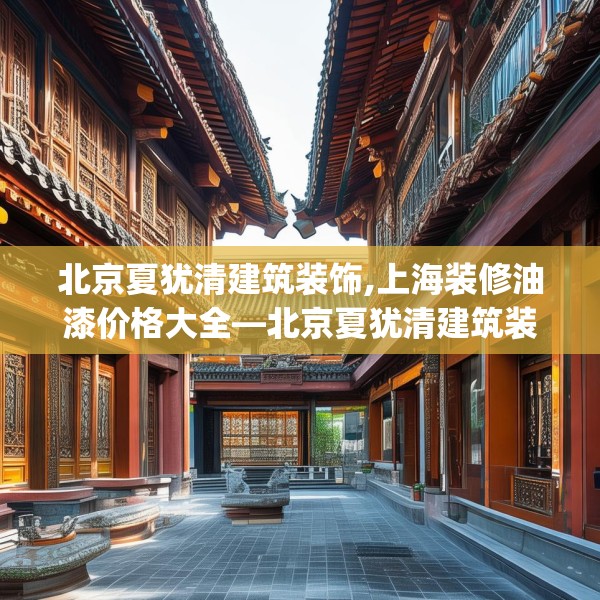 北京夏犹清建筑装饰,上海装修油漆价格大全—北京夏犹清建筑装饰506.a382b383c386fgy.39376663