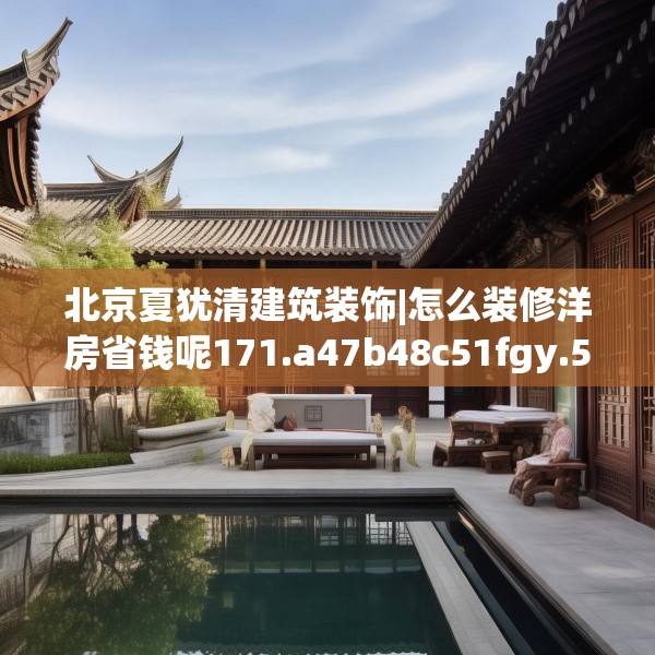 北京夏犹清建筑装饰|怎么装修洋房省钱呢171.a47b48c51fgy.58fghfd