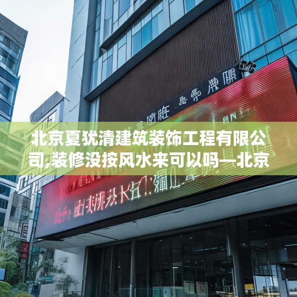 北京夏犹清建筑装饰工程有限公司,装修没按风水来可以吗—北京夏犹清建筑装饰工程有限公司348.a224b225c228fgy.235dsfds
