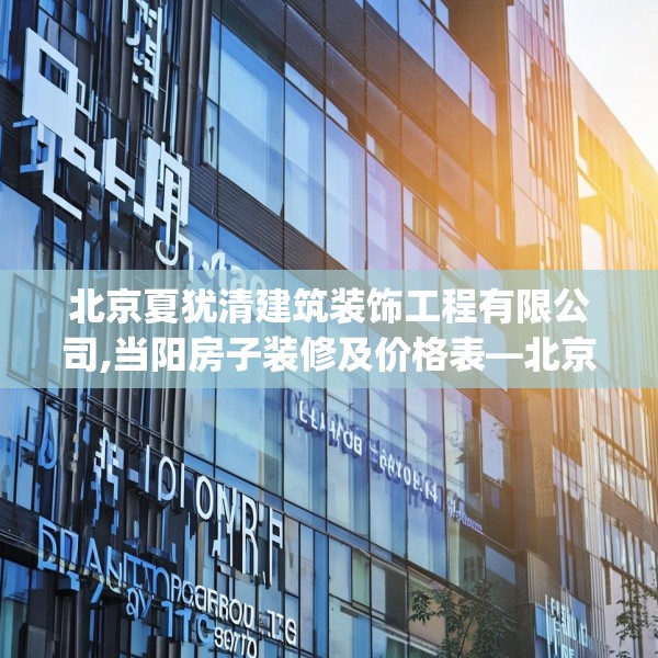 北京夏犹清建筑装饰工程有限公司,当阳房子装修及价格表—北京夏犹清建筑装饰工程有限公司272.a148b149c152fgy.15976676
