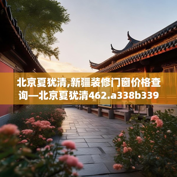 北京夏犹清,新疆装修门窗价格查询—北京夏犹清462.a338b339c342fgy.349lkjl