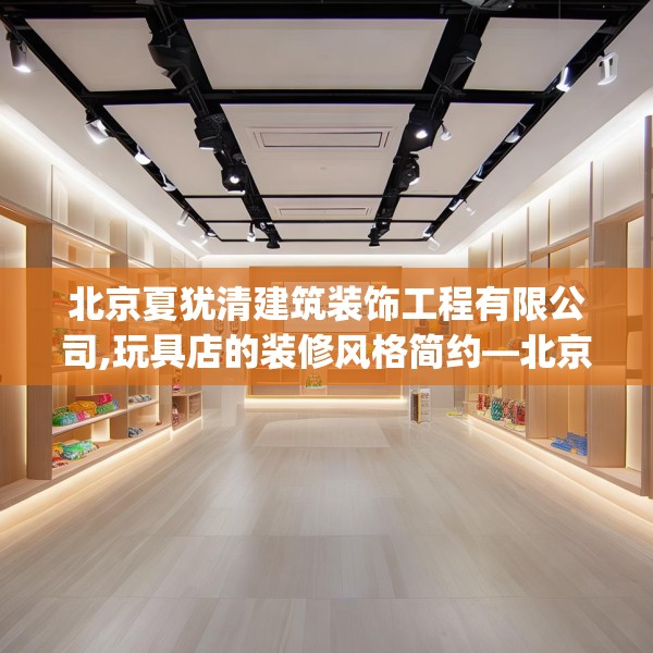 北京夏犹清建筑装饰工程有限公司,玩具店的装修风格简约—北京夏犹清建筑装饰工程有限公司572.a448b449c452fgy.459xczxv