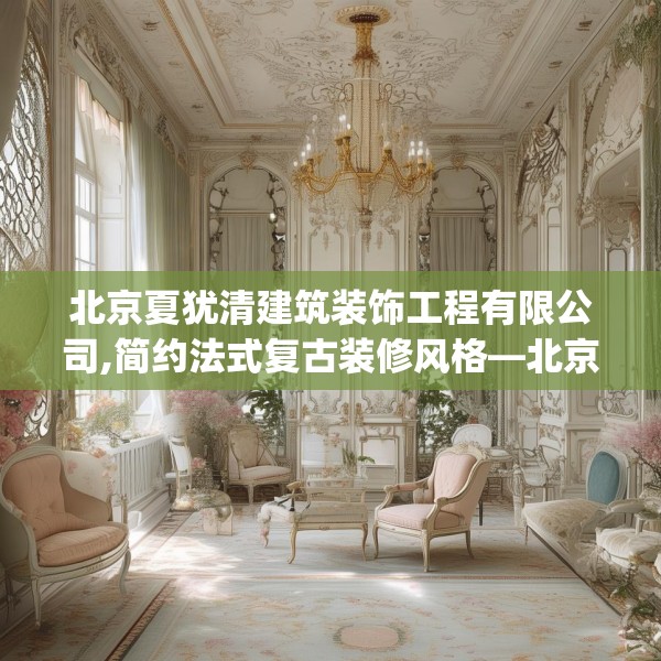 北京夏犹清建筑装饰工程有限公司,简约法式复古装修风格—北京夏犹清建筑装饰工程有限公司509.a385b386c389fgy.396fds