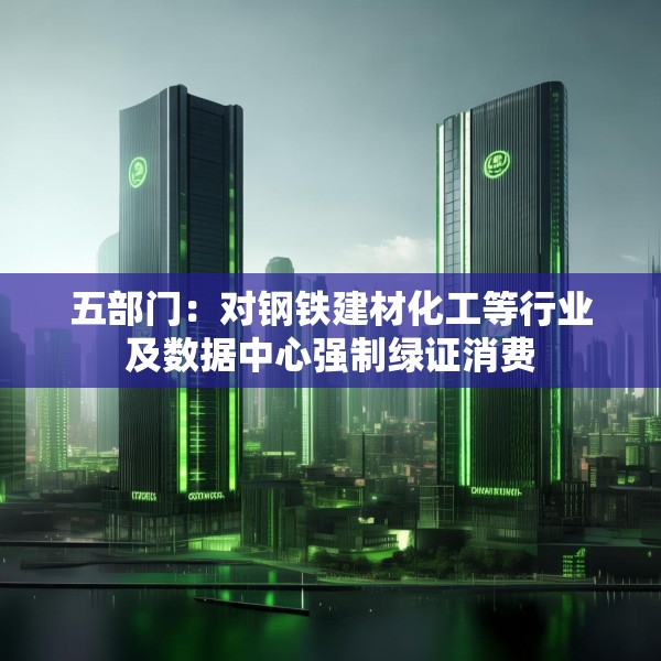 五部门：对钢铁建材化工等行业及数据中心强制绿证消费