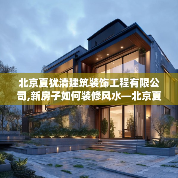 北京夏犹清建筑装饰工程有限公司,新房子如何装修风水—北京夏犹清建筑装饰工程有限公司404.a280b281c284fgy.291wew