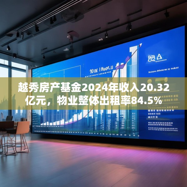 越秀房产基金2024年收入20.32亿元，物业整体出租率84.5%