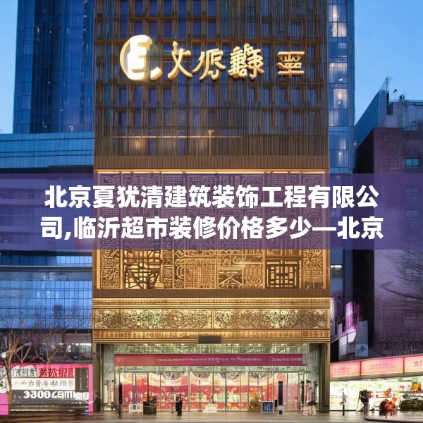 北京夏犹清建筑装饰工程有限公司,临沂超市装修价格多少—北京夏犹清建筑装饰工程有限公司431.a307b308c311fgy.318bnbn