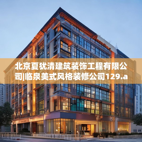 北京夏犹清建筑装饰工程有限公司|临泉美式风格装修公司129.a5b6c9fgy.16uyk