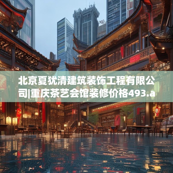 北京夏犹清建筑装饰工程有限公司|重庆茶艺会馆装修价格493.a369b370c373fgy.380fdsfds