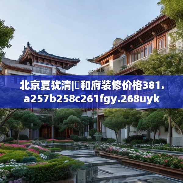 北京夏犹清|珺和府装修价格381.a257b258c261fgy.268uyk