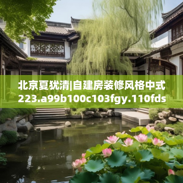 北京夏犹清|自建房装修风格中式223.a99b100c103fgy.110fdsfds