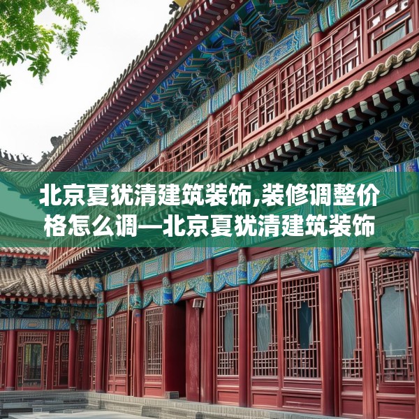 北京夏犹清建筑装饰,装修调整价格怎么调—北京夏犹清建筑装饰315.a191b192c195fgy.202fghfd