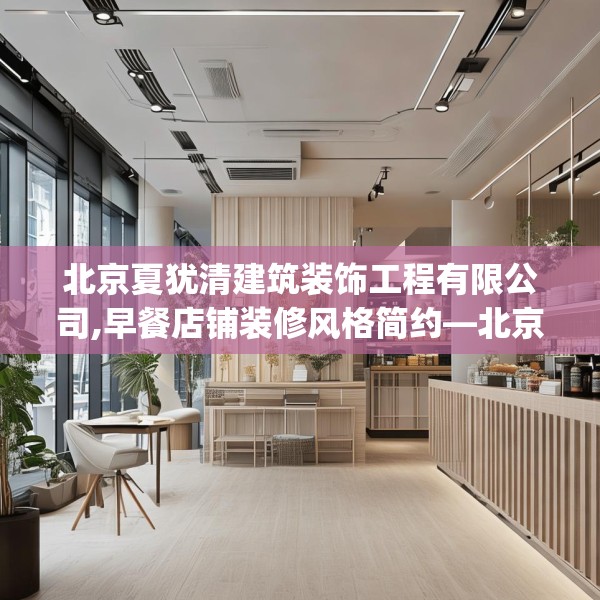 北京夏犹清建筑装饰工程有限公司,早餐店铺装修风格简约—北京夏犹清建筑装饰工程有限公司423.a299b300c303fgy.310fghfd