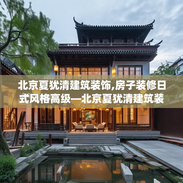 北京夏犹清建筑装饰,房子装修日式风格高级—北京夏犹清建筑装饰221.a97b98c101fgy.108fds