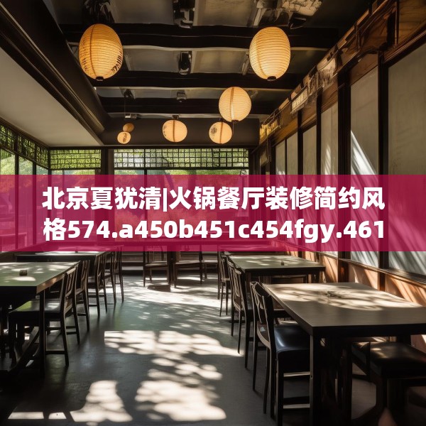 北京夏犹清|火锅餐厅装修简约风格574.a450b451c454fgy.461dewqe