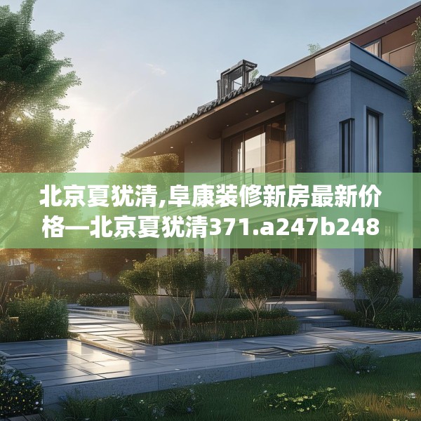 北京夏犹清,阜康装修新房最新价格—北京夏犹清371.a247b248c251fgy.258cvcx