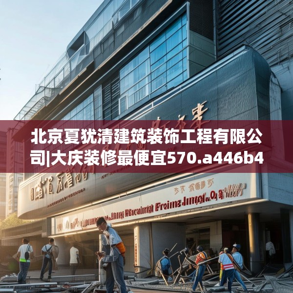 北京夏犹清建筑装饰工程有限公司|大庆装修最便宜570.a446b447c450fgy.457lkjl