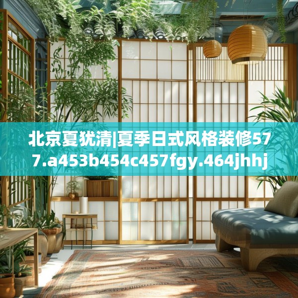 北京夏犹清|夏季日式风格装修577.a453b454c457fgy.464jhhj