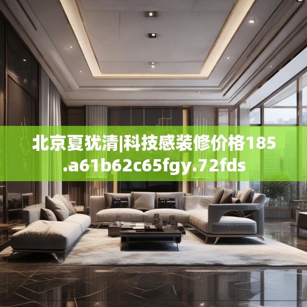 北京夏犹清|科技感装修价格185.a61b62c65fgy.72fds