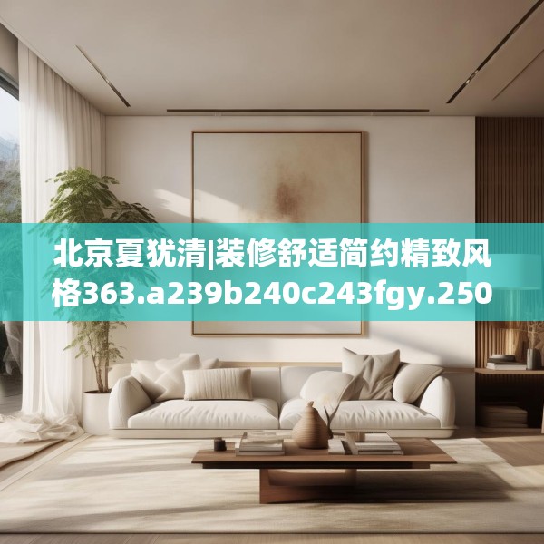 北京夏犹清|装修舒适简约精致风格363.a239b240c243fgy.250uyk