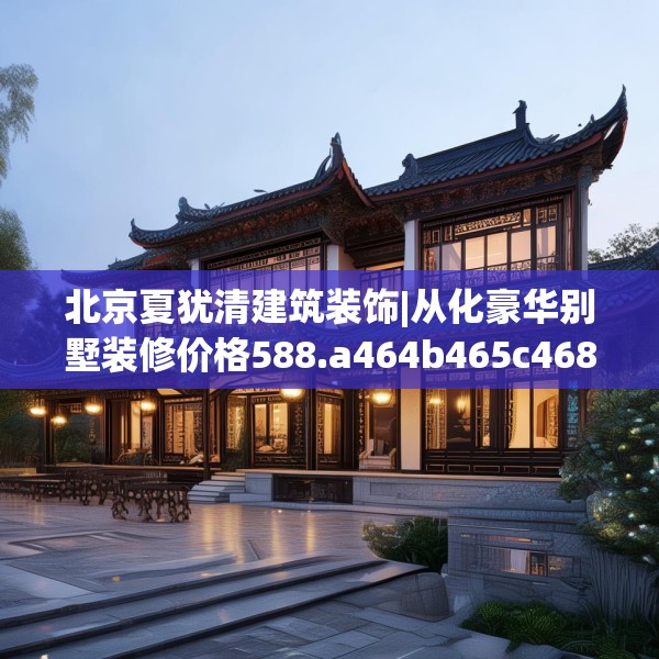 北京夏犹清建筑装饰|从化豪华别墅装修价格588.a464b465c468fgy.475lkjl