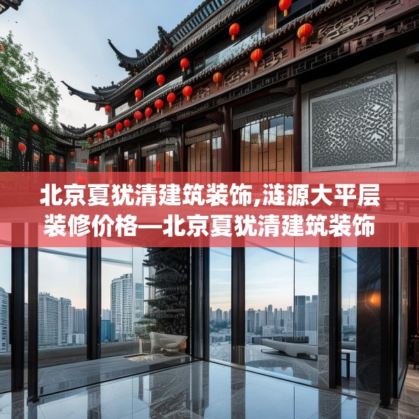 北京夏犹清建筑装饰,涟源大平层装修价格—北京夏犹清建筑装饰253.a129b130c133fgy.140jhhj