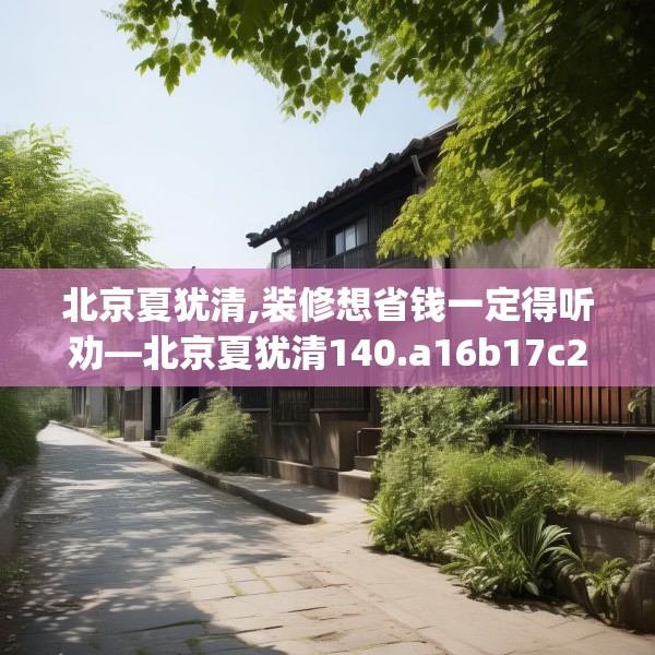 北京夏犹清,装修想省钱一定得听劝—北京夏犹清140.a16b17c20fgy.27xczxv