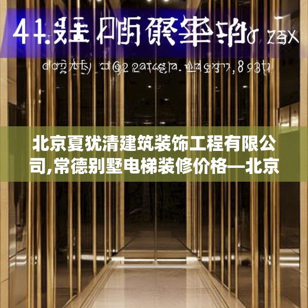 北京夏犹清建筑装饰工程有限公司,常德别墅电梯装修价格—北京夏犹清建筑装饰工程有限公司418.a294b295c298fgy.305htyj