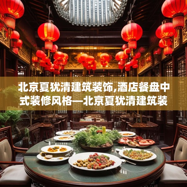 北京夏犹清建筑装饰,酒店餐盘中式装修风格—北京夏犹清建筑装饰511.a387b388c391fgy.398fdsfds