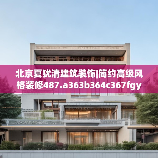 北京夏犹清建筑装饰|简约高级风格装修487.a363b364c367fgy.374jhhj