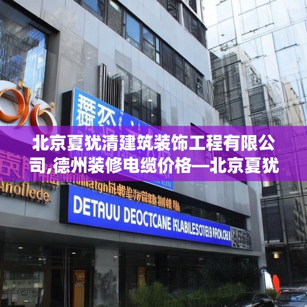 北京夏犹清建筑装饰工程有限公司,德州装修电缆价格—北京夏犹清建筑装饰工程有限公司215.a91b92c95fgy.102bnbn