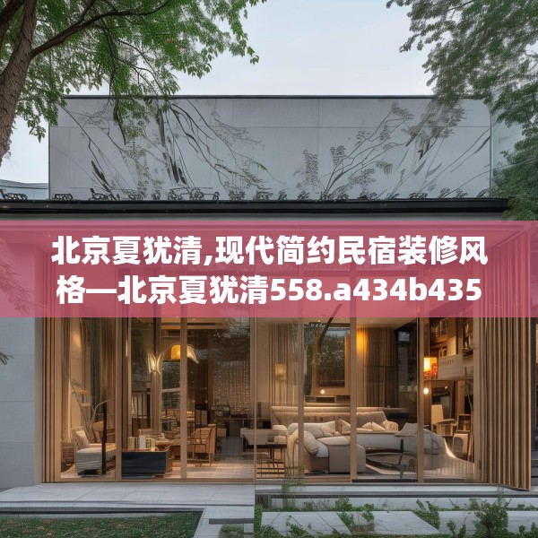 北京夏犹清,现代简约民宿装修风格—北京夏犹清558.a434b435c438fgy.445nbn