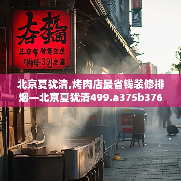 北京夏犹清,烤肉店最省钱装修排烟—北京夏犹清499.a375b376c379fgy.386poiy