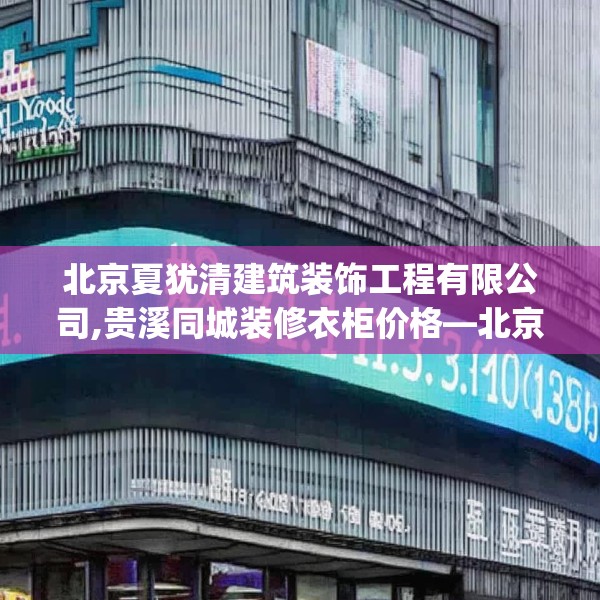北京夏犹清建筑装饰工程有限公司,贵溪同城装修衣柜价格—北京夏犹清建筑装饰工程有限公司231.a107b108c111fgy.118fhsg