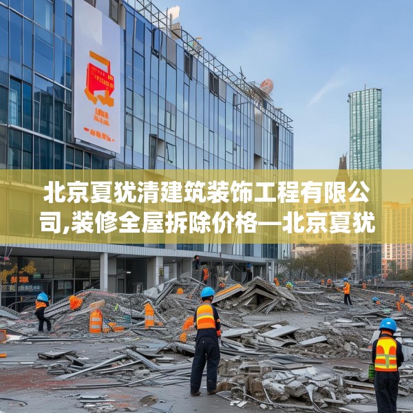 北京夏犹清建筑装饰工程有限公司,装修全屋拆除价格—北京夏犹清建筑装饰工程有限公司343.a219b220c223fgy.230jhhj