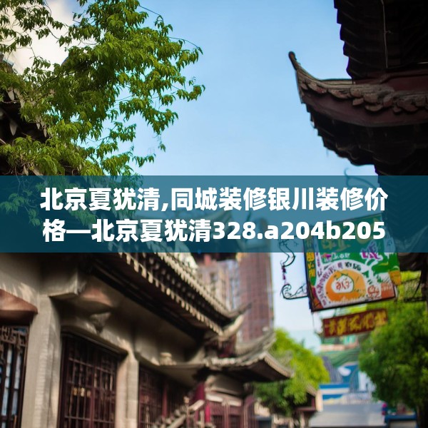 北京夏犹清,同城装修银川装修价格—北京夏犹清328.a204b205c208fgy.215htyj