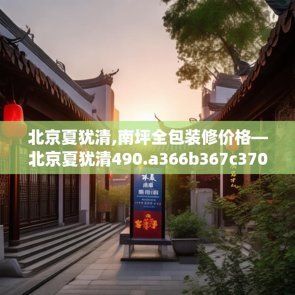 北京夏犹清,南坪全包装修价格—北京夏犹清490.a366b367c370fgy.377htyj