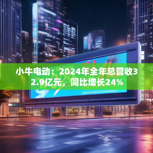 小牛电动：2024年全年总营收32.9亿元，同比增长24%