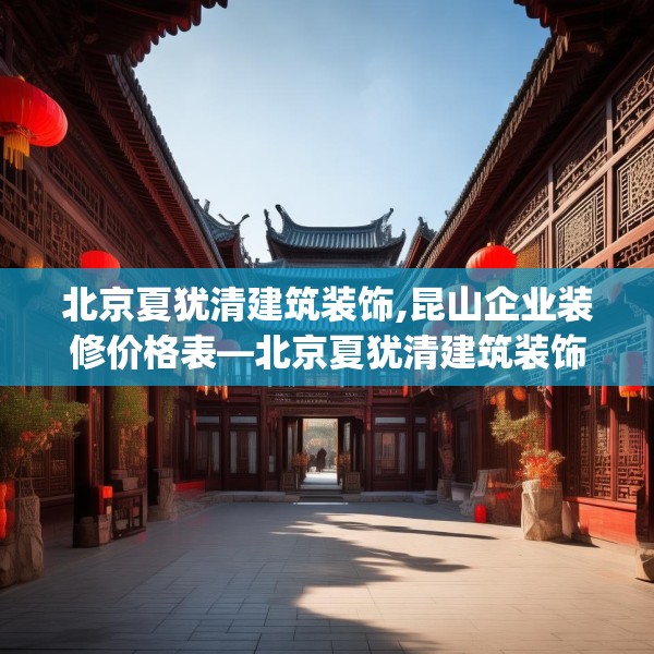北京夏犹清建筑装饰,昆山企业装修价格表—北京夏犹清建筑装饰433.a309b310c313fgy.320jhhj