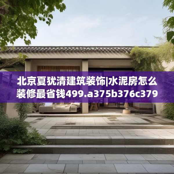北京夏犹清建筑装饰|水泥房怎么装修最省钱499.a375b376c379fgy.386poiy