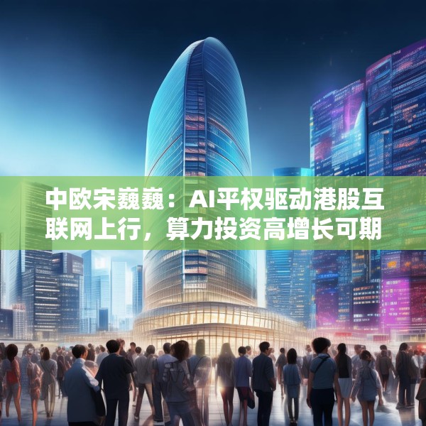 中欧宋巍巍：AI平权驱动港股互联网上行，算力投资高增长可期