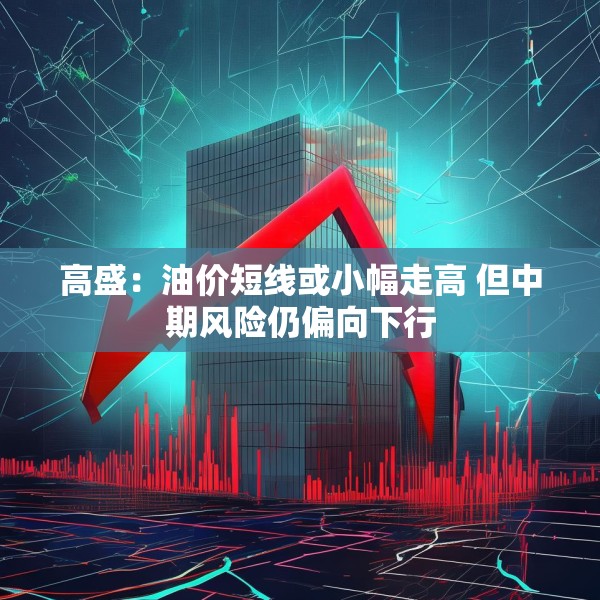 高盛：油价短线或小幅走高 但中期风险仍偏向下行